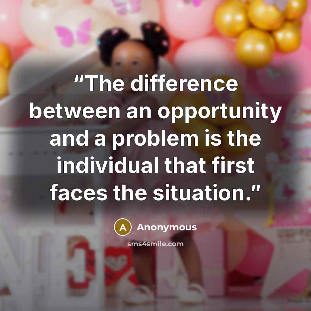 “The difference between an opportunity and a problem is the individual that first faces the situation.” quote by Anonymous
