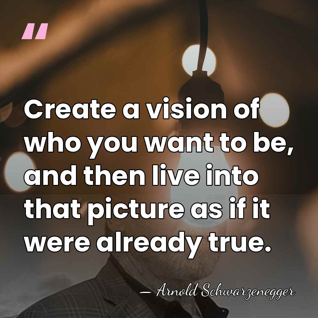 Create a vision of who you want to be, and then live&hellip; - Arnold Schwarzenegger