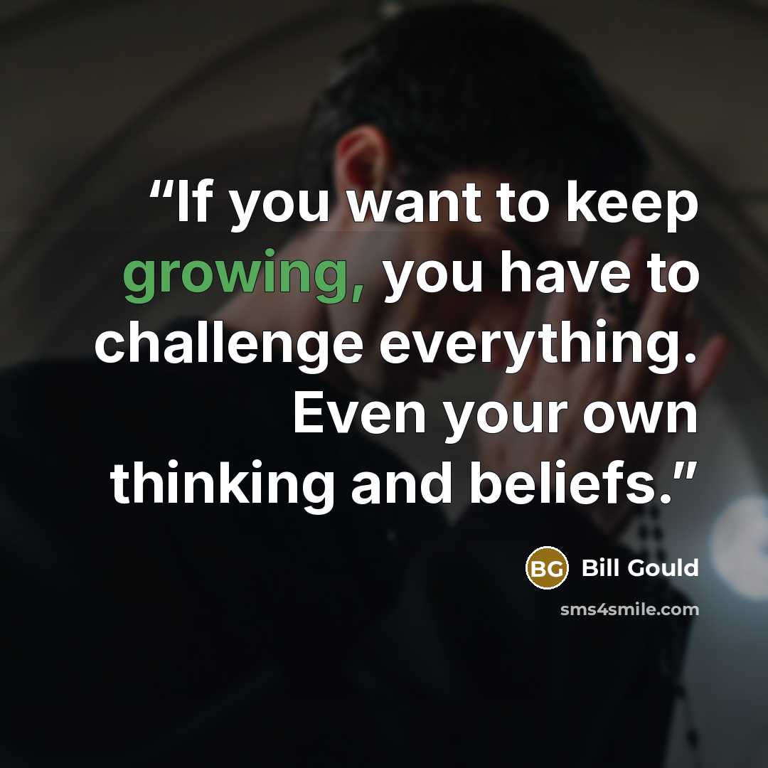 “If you want to keep growing, you have to challenge everything. Even your own thinking and beliefs.” quote by Bill Gould