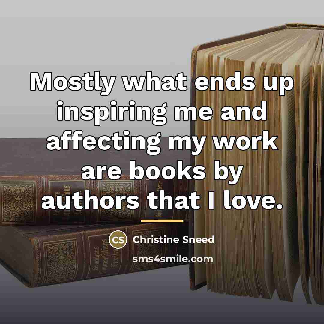 “Mostly what ends up inspiring me and affecting my work…” quote by Christine Sneed