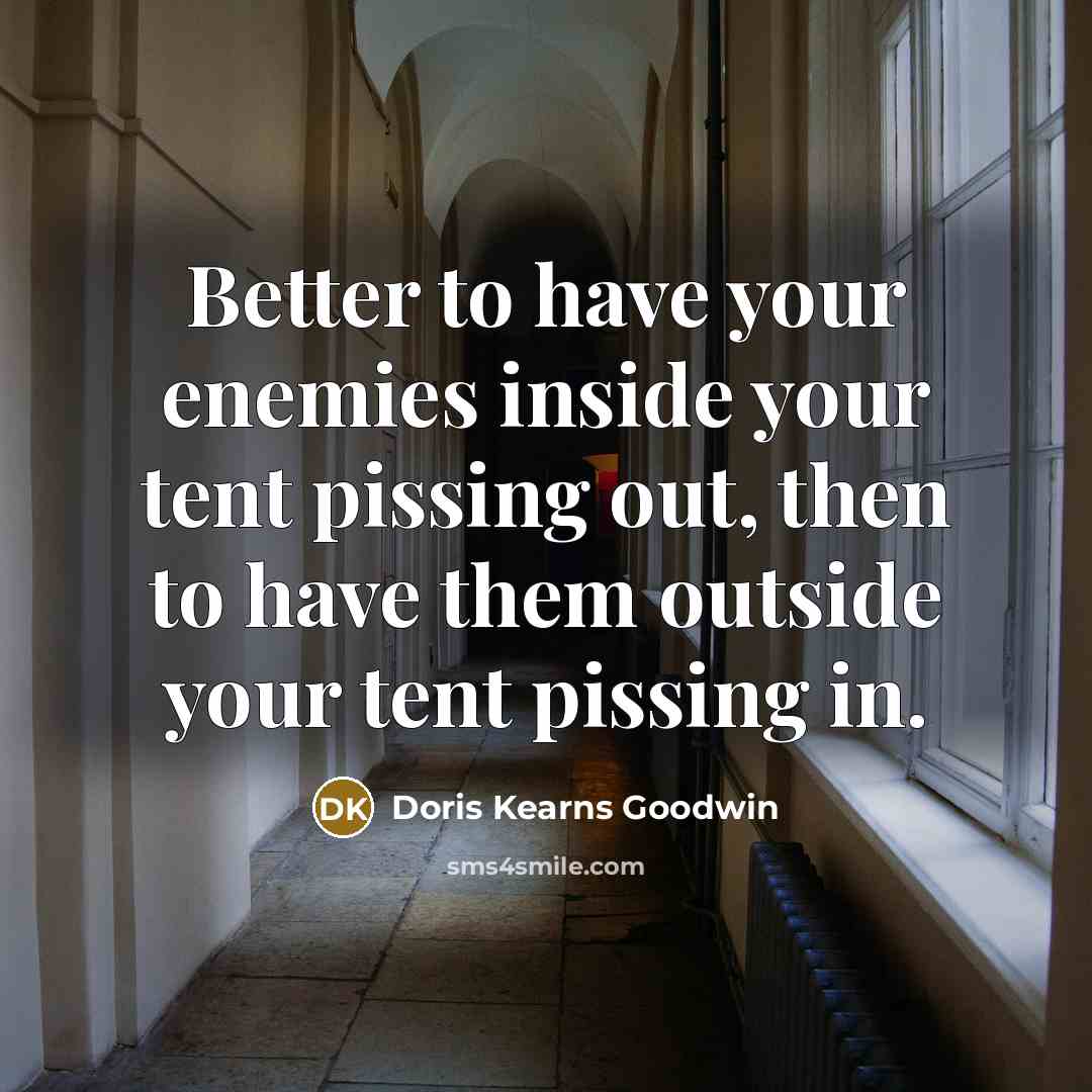 “Better to have your enemies inside your tent pissing out,…” quote by Doris Kearns Goodwin