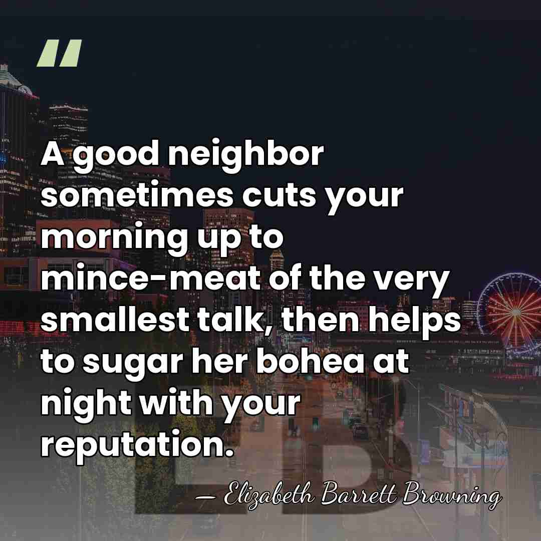 A good neighbor sometimes cuts your morning up to mince-meat of the&hellip; - Elizabeth Barrett Browning