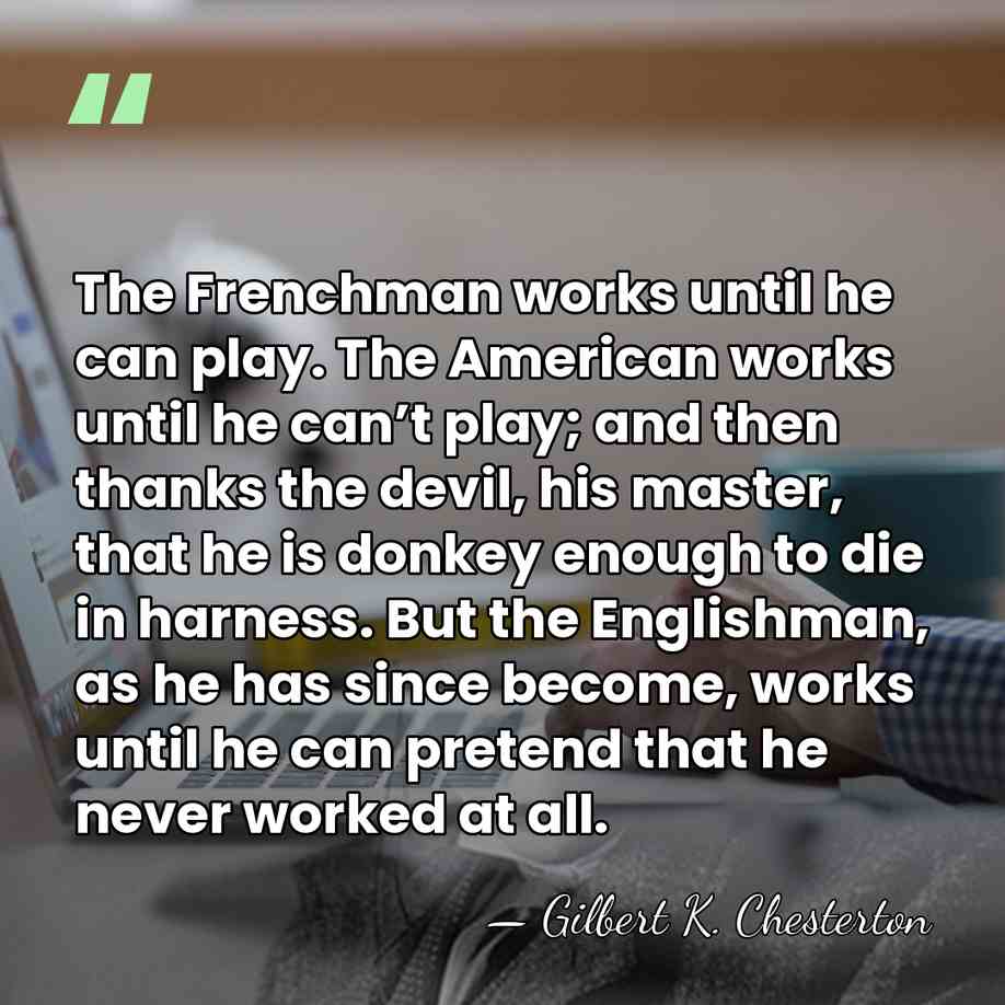 The Frenchman works until he can play. The American works until he&hellip; - Gilbert K. Chesterton