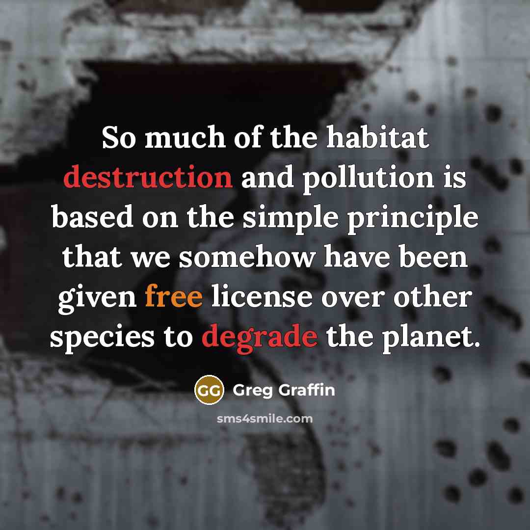 “So much of the habitat destruction and pollution is based on the simple principle that we somehow have been given free license over other species to degrade the planet.” quote by Greg Graffin