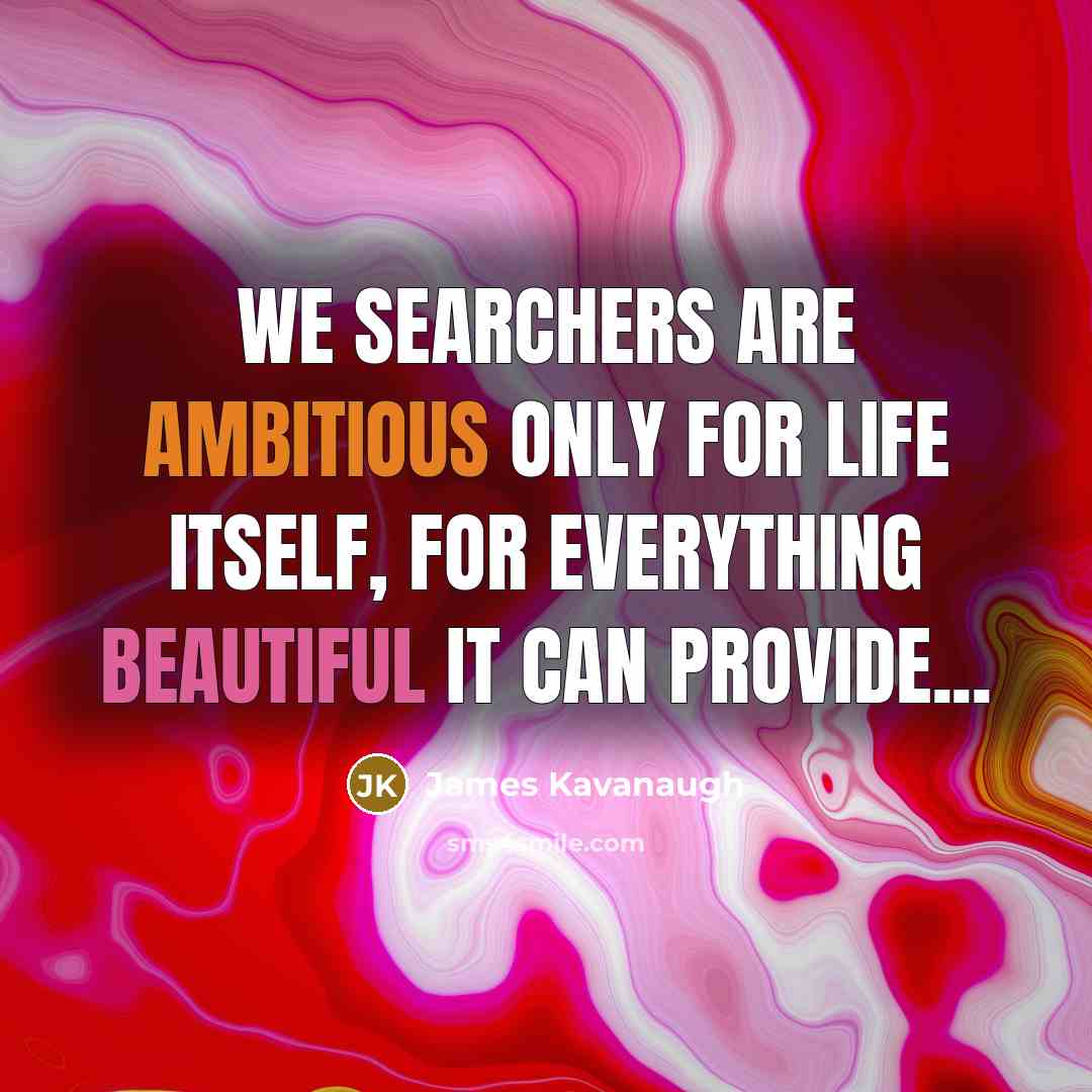 “We searchers are ambitious only for life itself, for everything…” quote by James Kavanaugh