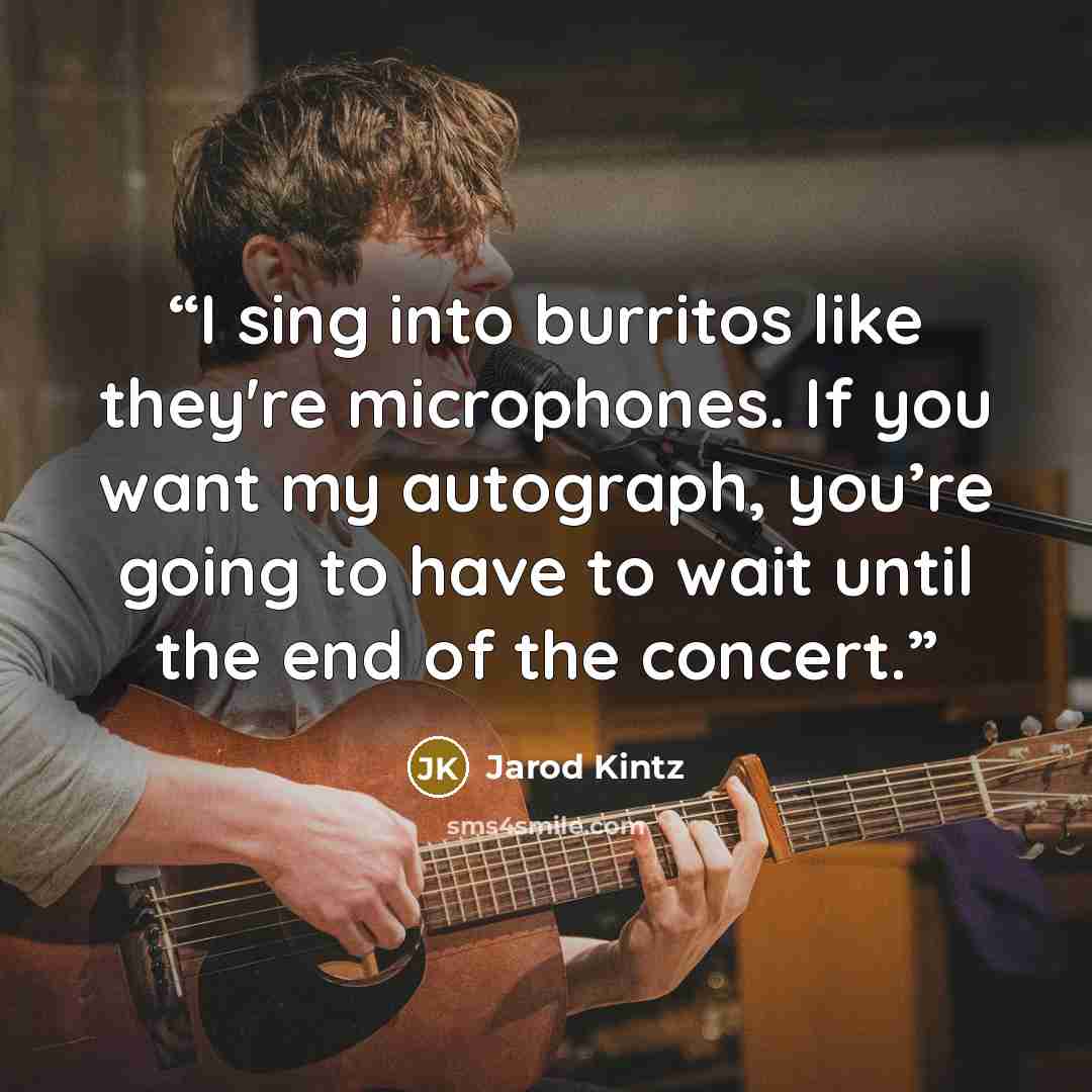 “I sing into burritos like they're microphones. If you want my autograph, you’re going to have to wait until the end of the concert.” quote by Jarod Kintz