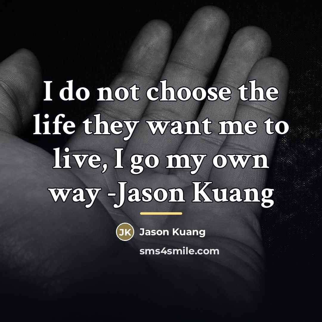 “I do not choose the life they want me to live, I go my own way -Jason Kuang” quote by Jason Kuang