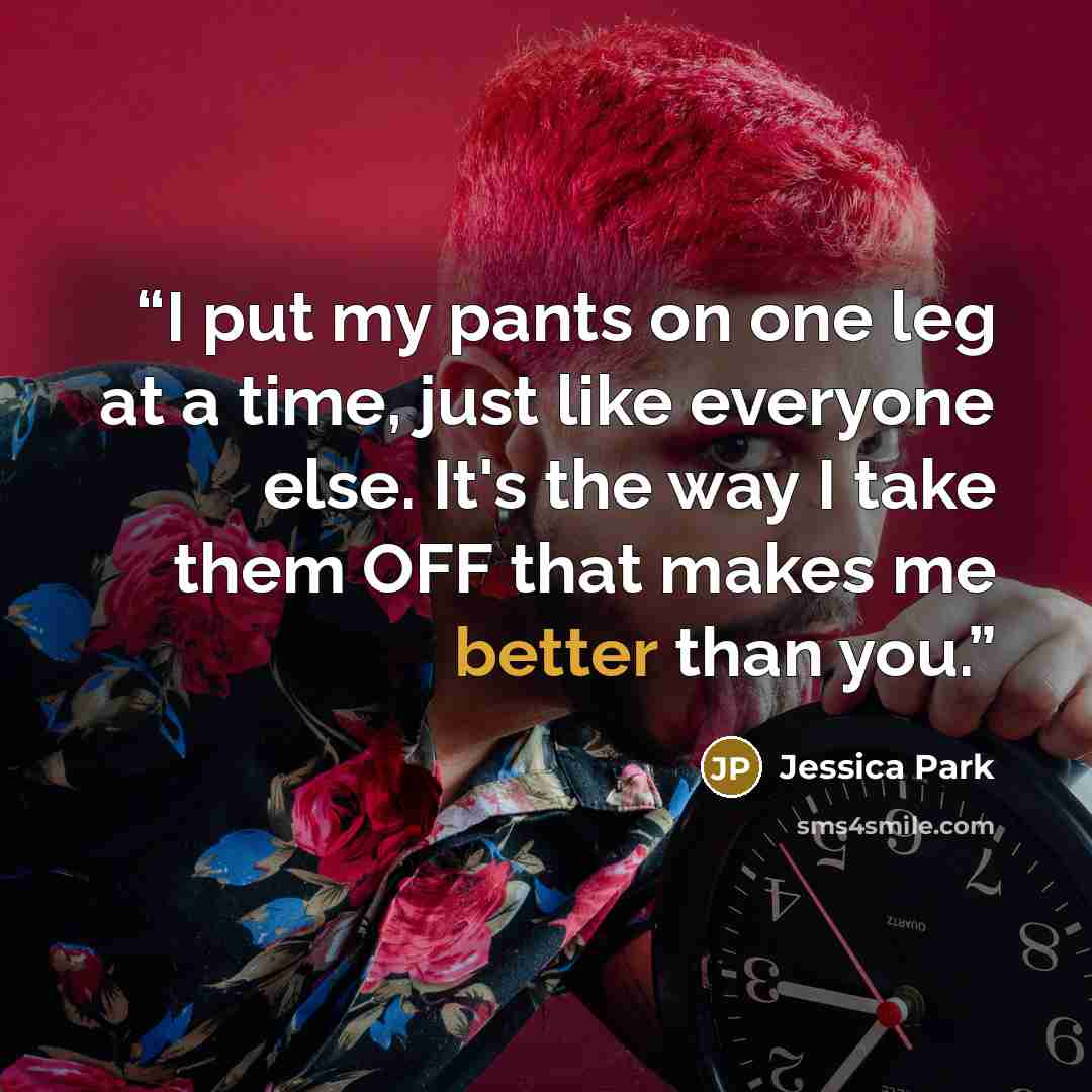 “I put my pants on one leg at a time, just like everyone else. It's the way I take them OFF that makes me better than you.” quote by Jessica Park