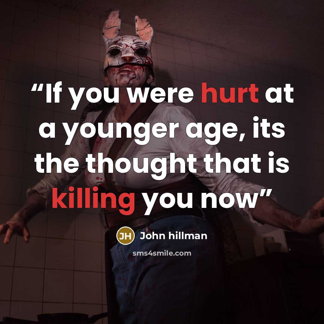 “If you were hurt at a younger age, its the thought that is killing you now” quote by John hillman