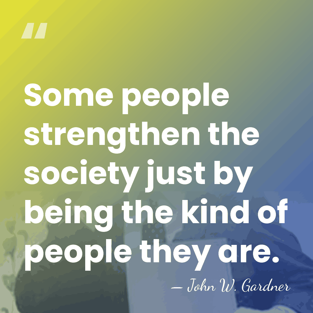 Some people strengthen the society just by being the kind of people&hellip; - John W. Gardner