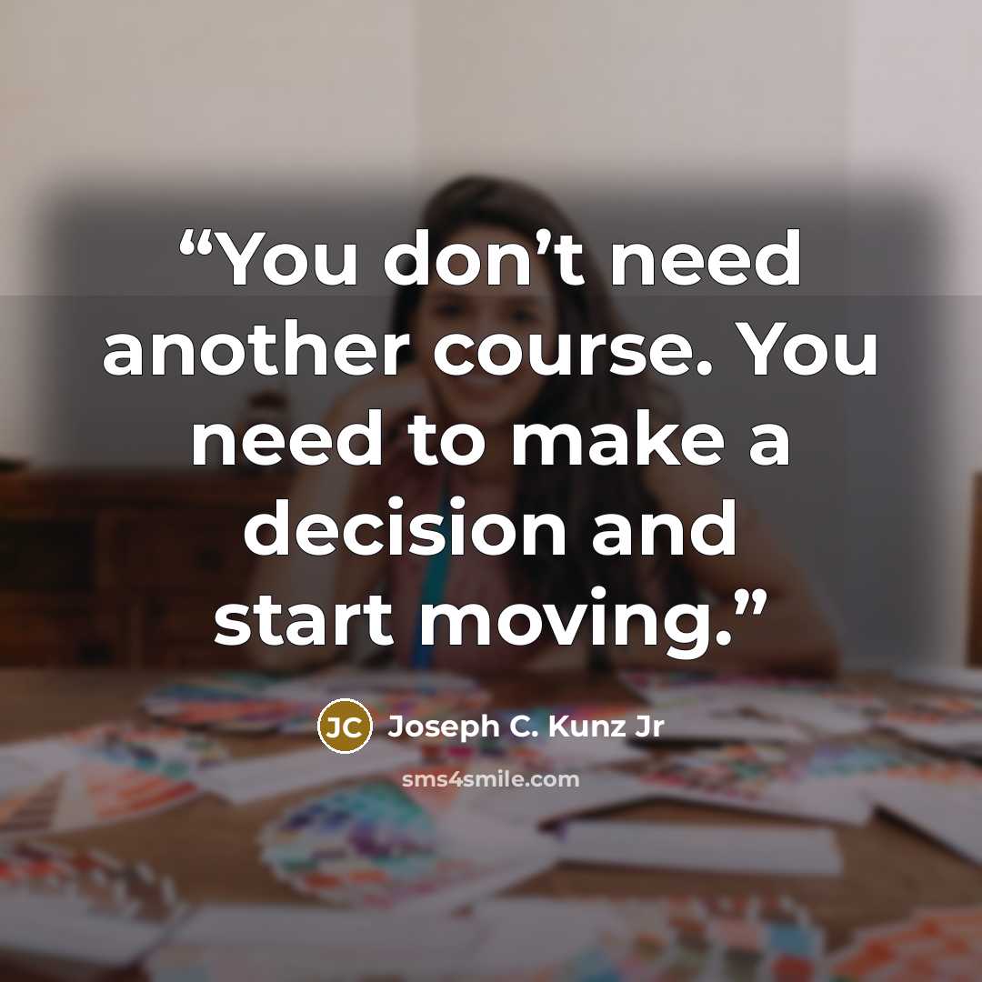 “You don’t need another course. You need to make a decision and start moving.” quote by Joseph C. Kunz Jr