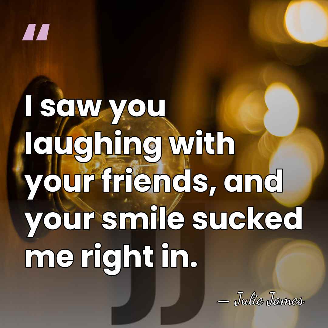 I saw you laughing with your friends, and your smile sucked me&hellip; - Julie James
