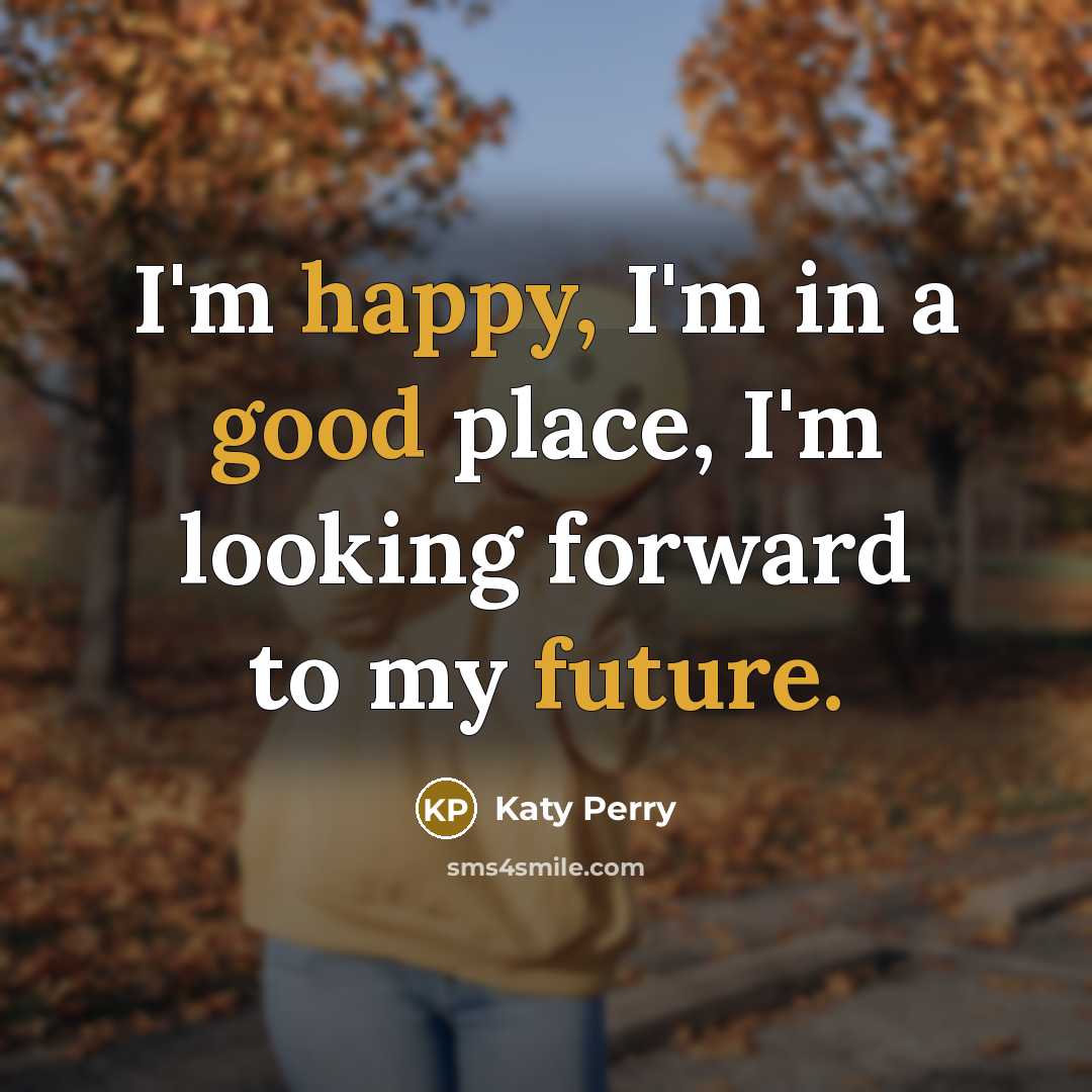 “I'm happy, I'm in a good place, I'm looking forward to my future.” quote by Katy Perry