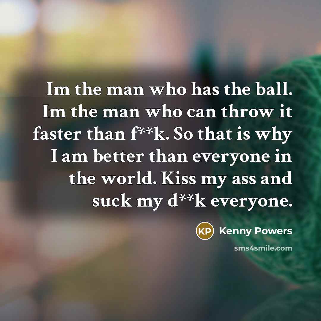 “Im the man who has the ball. Im the man…” quote by Kenny Powers