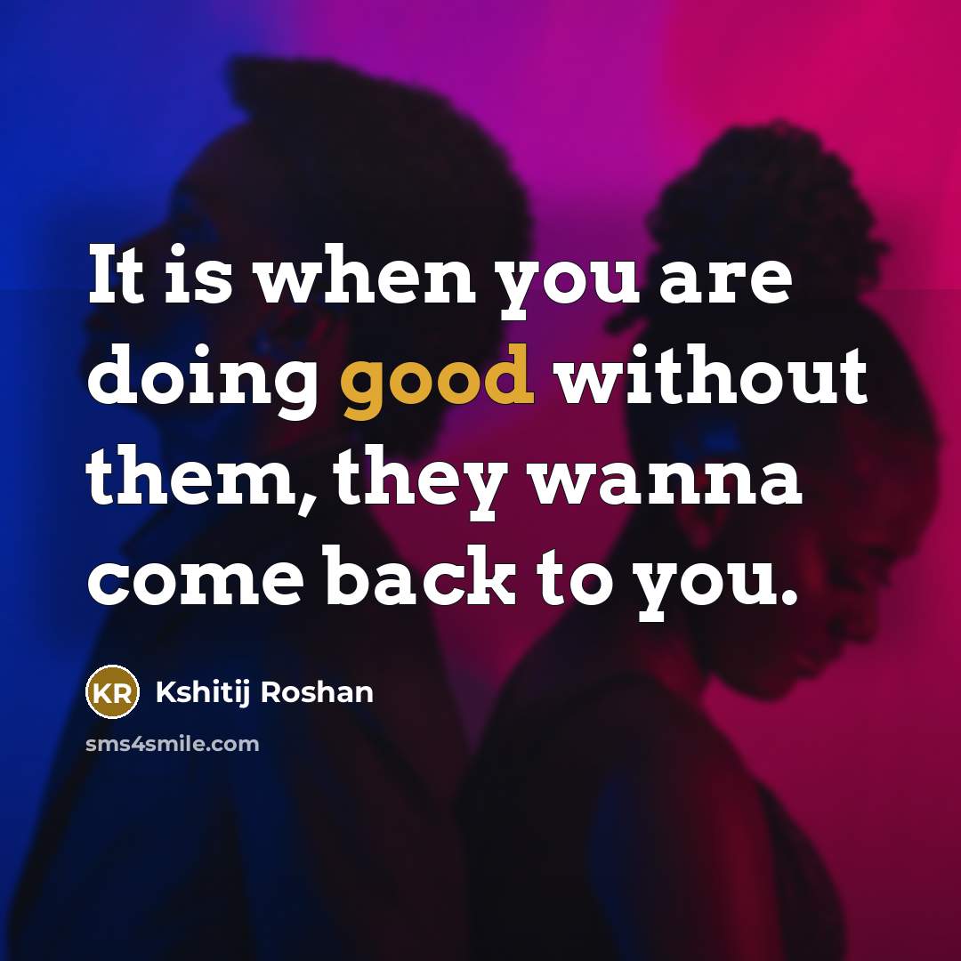 “It is when you are doing good without them, they wanna come back to you.” quote by Kshitij Roshan