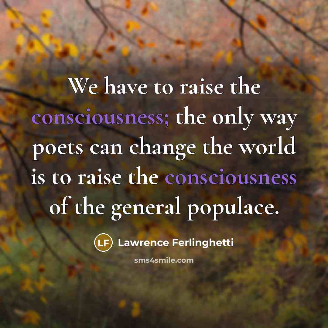 “We have to raise the consciousness; the only way poets…” quote by Lawrence Ferlinghetti