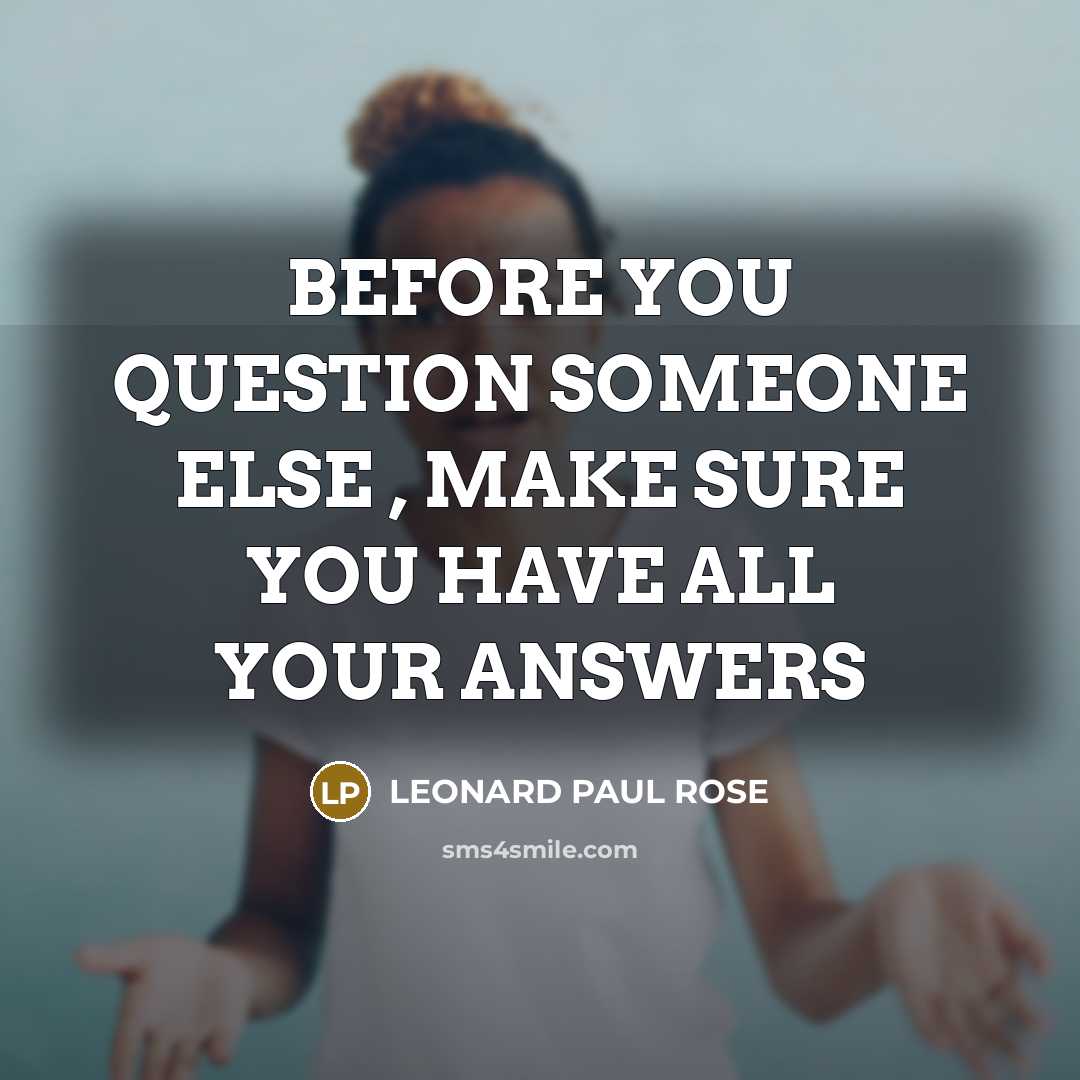 “BEFORE YOU QUESTION SOMEONE ELSE , MAKE SURE YOU HAVE…” quote by LEONARD PAUL ROSE
