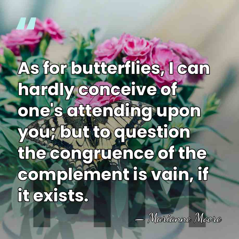 As for butterflies, I can hardly conceive of one's attending upon you;&hellip; - Marianne Moore