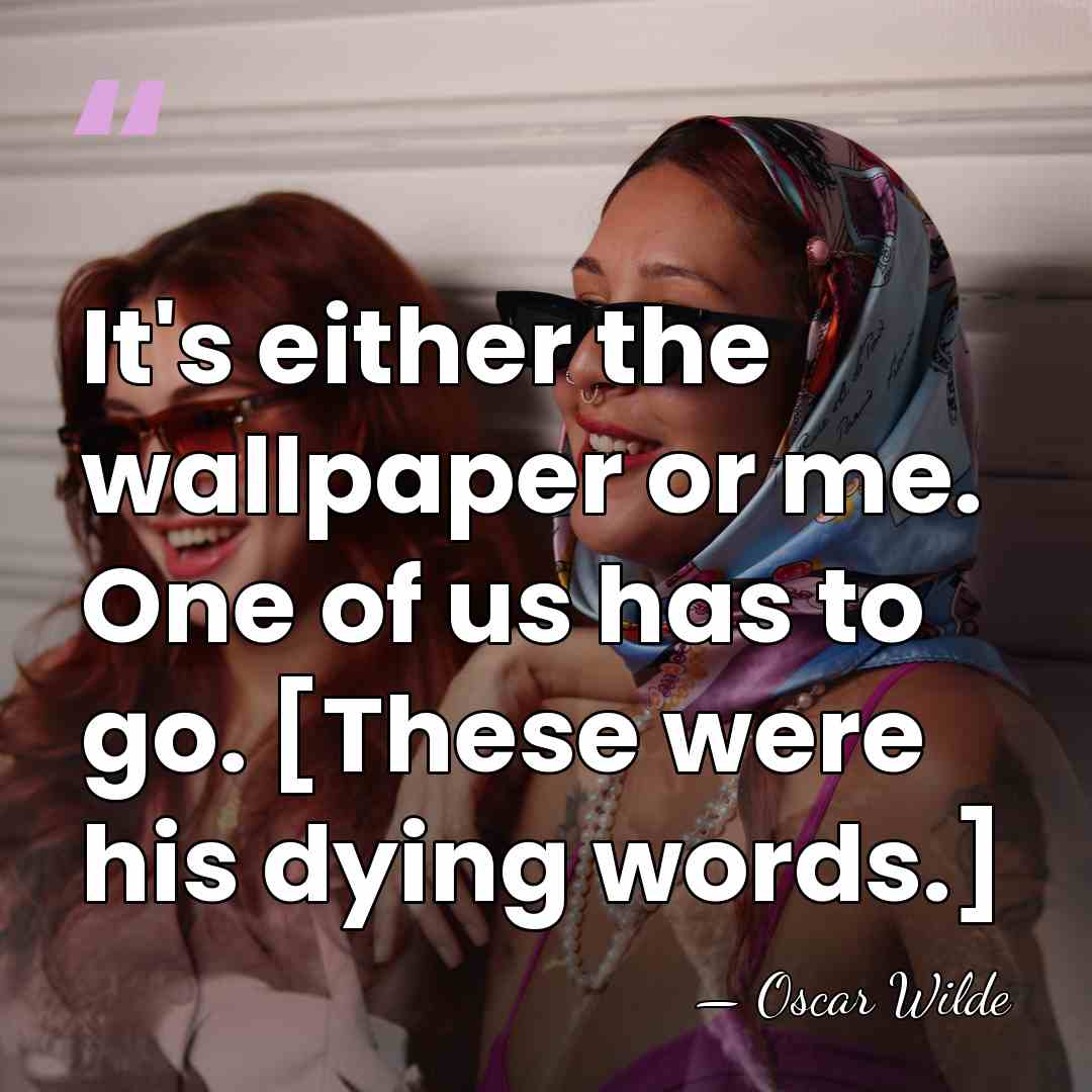 It's either the wallpaper or me. One of us has to go.&hellip; - Oscar Wilde