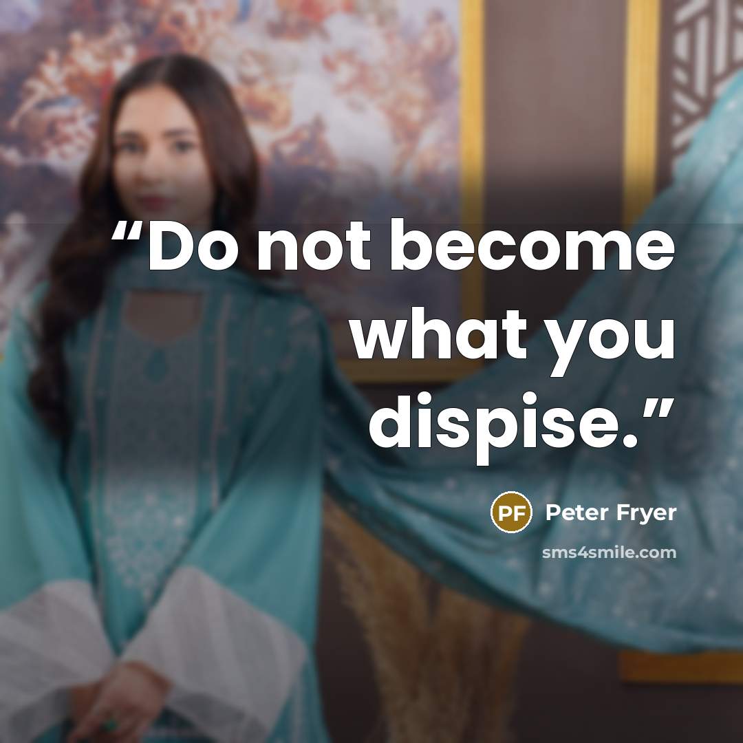 “Do not become what you dispise.” quote by PETER FRYER