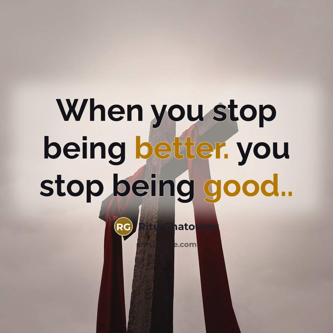 “When you stop being better. you stop being good..” quote by Ritu Ghatourey