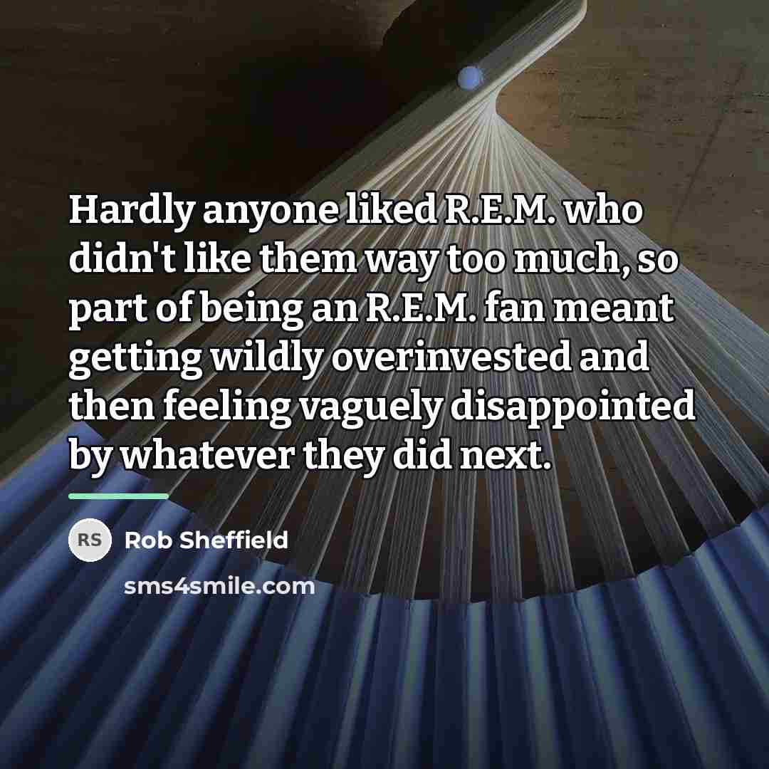 “Hardly anyone liked R.E.M. who didn't like them way too…” quote by Rob Sheffield