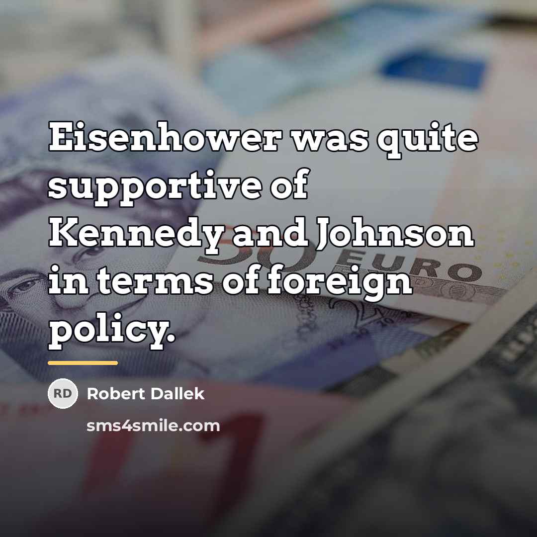 “Eisenhower was quite supportive of Kennedy and Johnson in terms…” quote by Robert Dallek