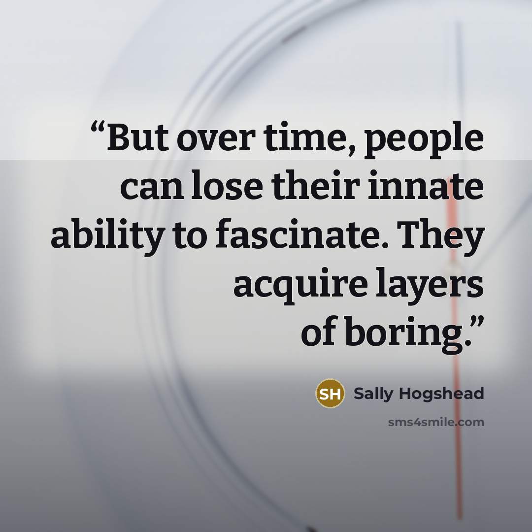 “But over time, people can lose their innate ability to fascinate. They acquire layers of boring.” quote by Sally Hogshead