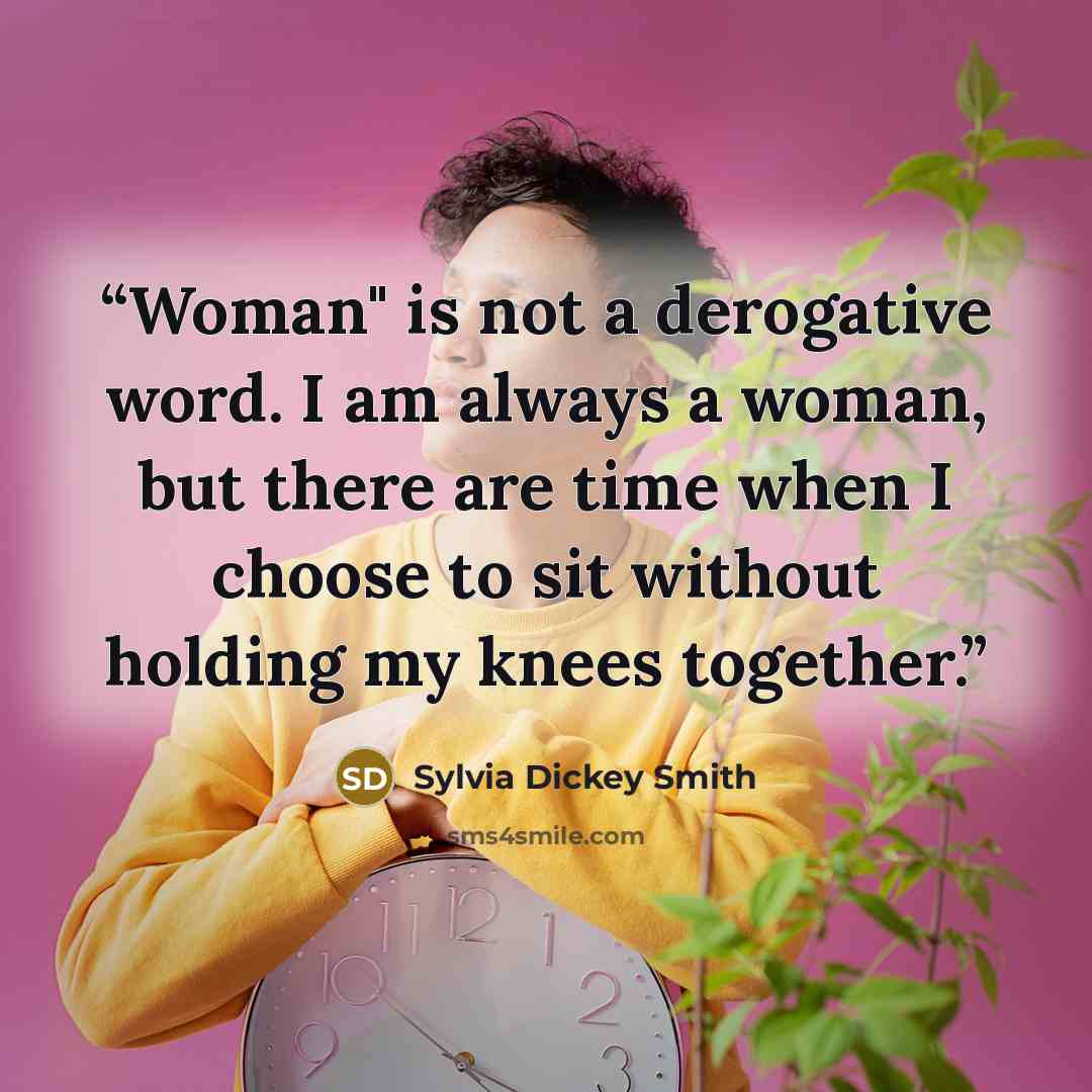 “Woman" is not a derogative word. I am always a woman, but there are time when I choose to sit without holding my knees together.” quote by Sylvia Dickey Smith