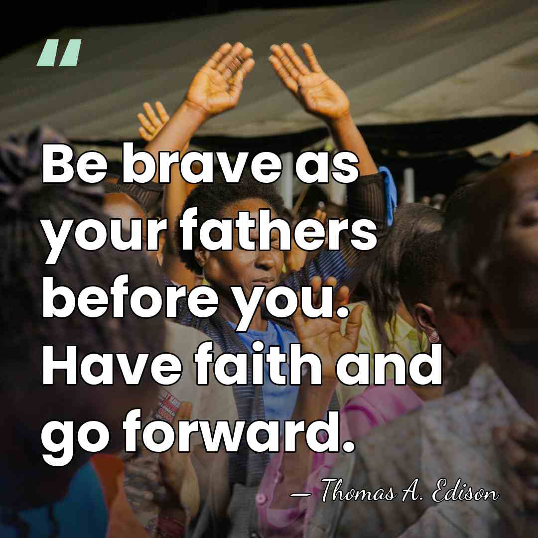 Be brave as your fathers before you. Have faith and go forward. - Thomas Edison