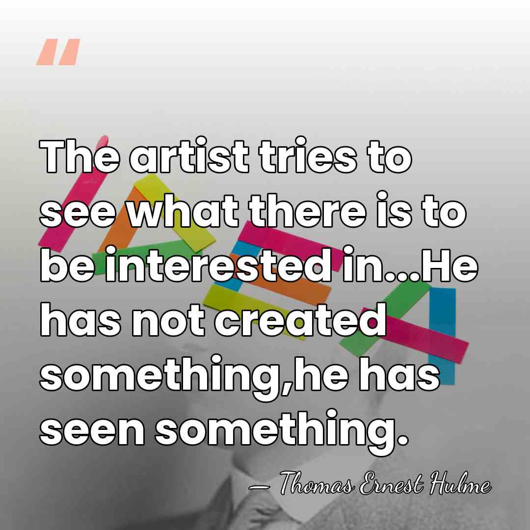 The artist tries to see what there is to be interested in...He&hellip; - Thomas Ernest Hulme