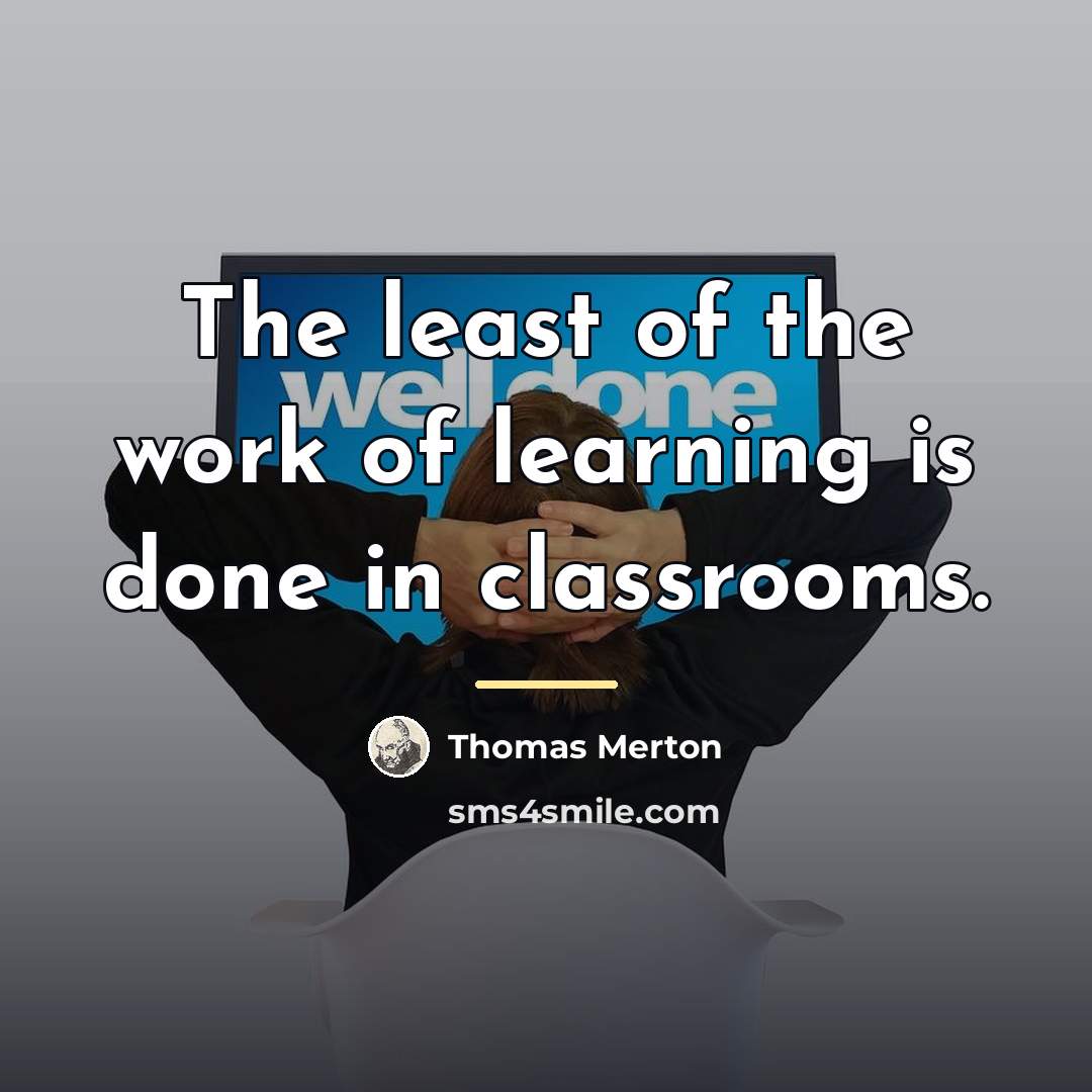 “The least of the work of learning is done in…” quote by Thomas Merton