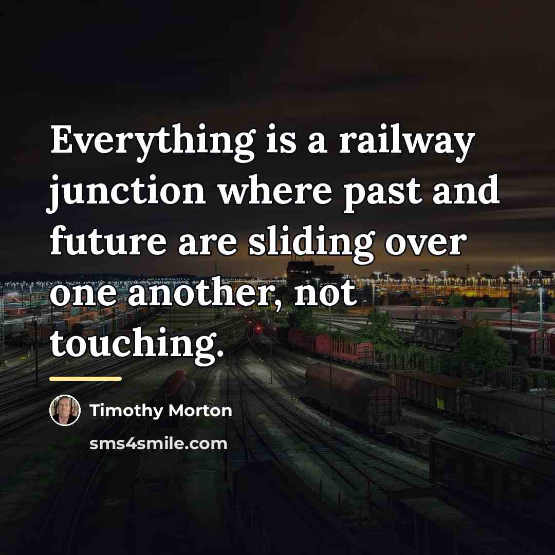 “Everything is a railway junction where past and future are…” quote by Timothy Morton