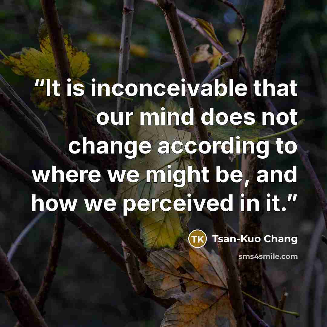 “It is inconceivable that our mind does not change according to where we might be, and how we perceived in it.” quote by Tsan-Kuo Chang