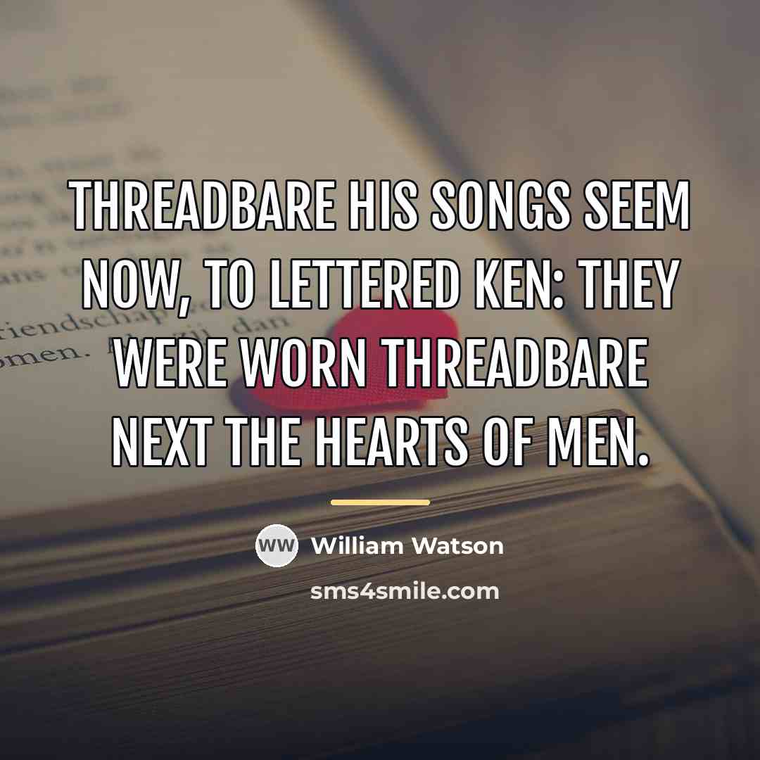 “Threadbare his songs seem now, to lettered ken: They were…” quote by William Watson