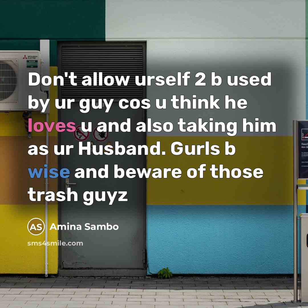“Don't allow urself 2 b used by ur guy cos u think he loves u and also taking him as ur Husband. Gurls b wise and beware of those trash guyz” quote by Amina Sambo