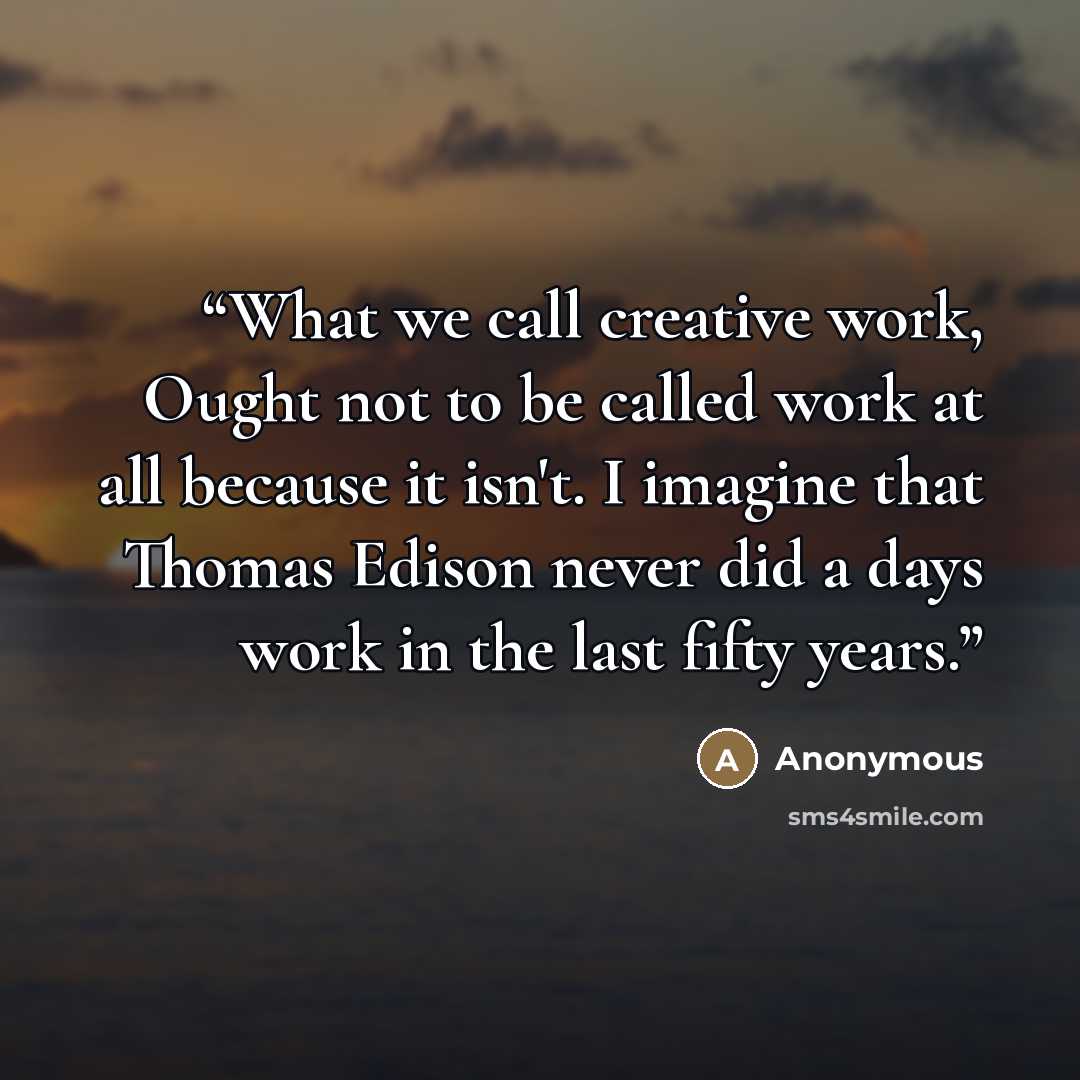 “What we call creative work, Ought not to be called work at all because it isn't. I imagine that Thomas Edison never did a days work in the last fifty years.” quote by Anonymous