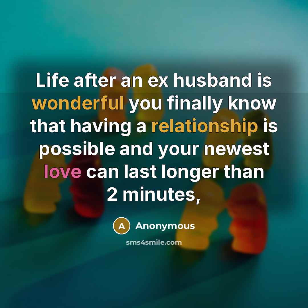 “Life after an ex husband is wonderful you finally know that having a relationship is possible and your newest love can last longer than 2 minutes,” quote by Anonymous