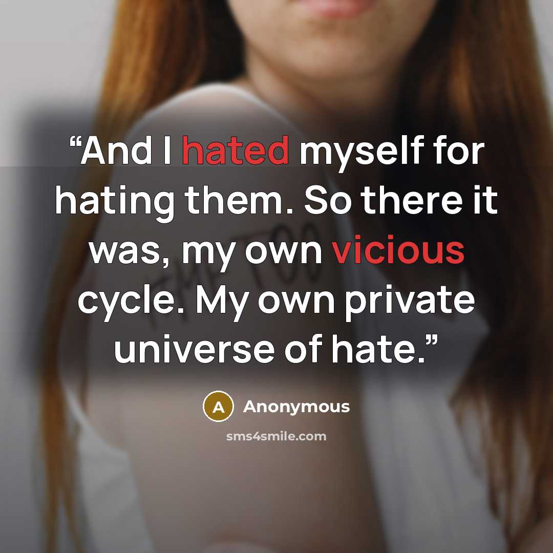“And I hated myself for hating them. So there it was, my own vicious cycle. My own private universe of hate.” quote by Anonymous
