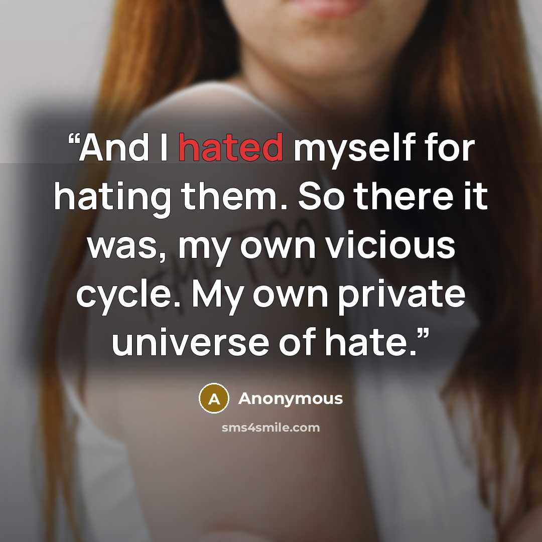 “And I hated myself for hating them. So there it was, my own vicious cycle. My own private universe of hate.” quote by Anonymous