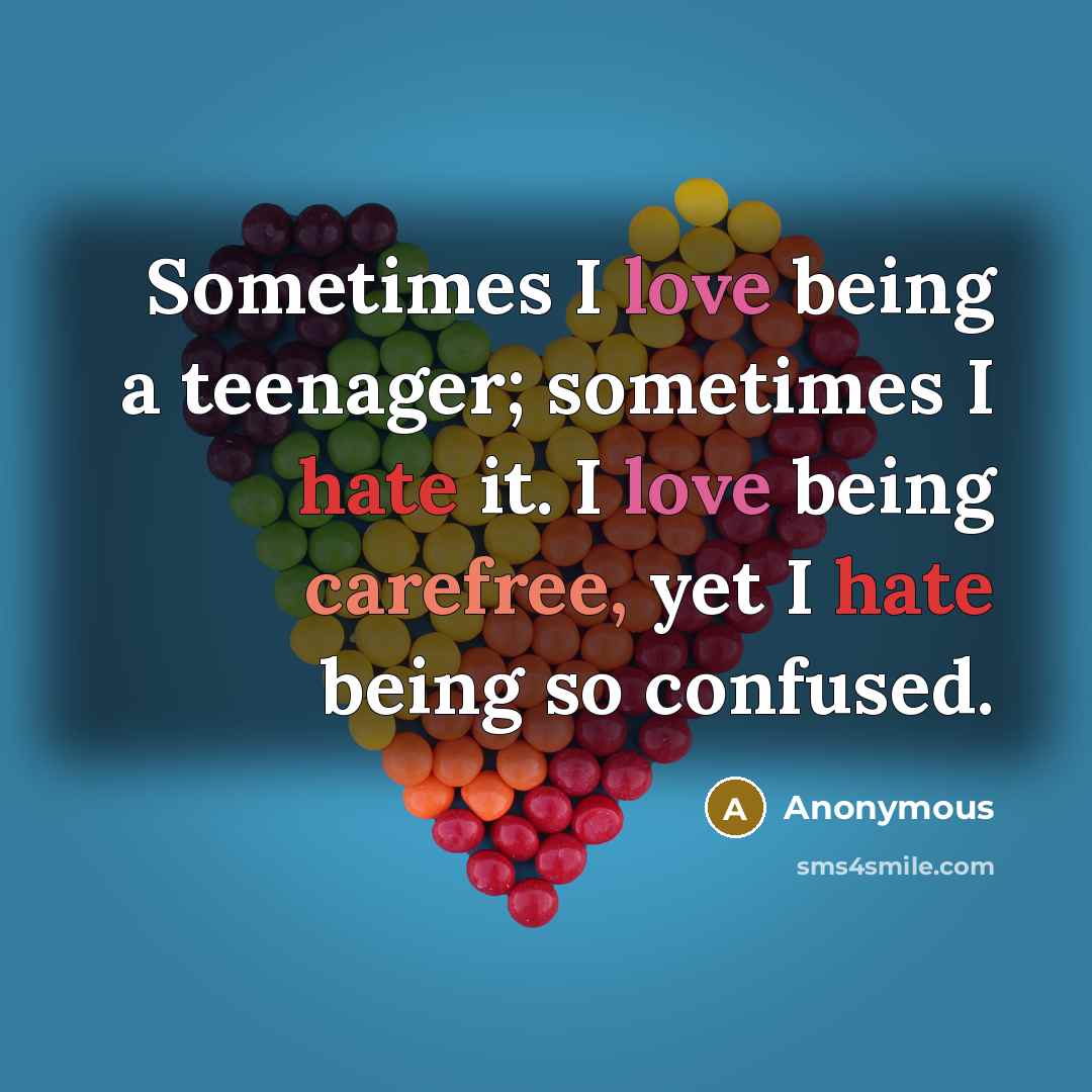 “Sometimes I love being a teenager; sometimes I hate it. I love being carefree, yet I hate being so confused.” quote by Anonymous
