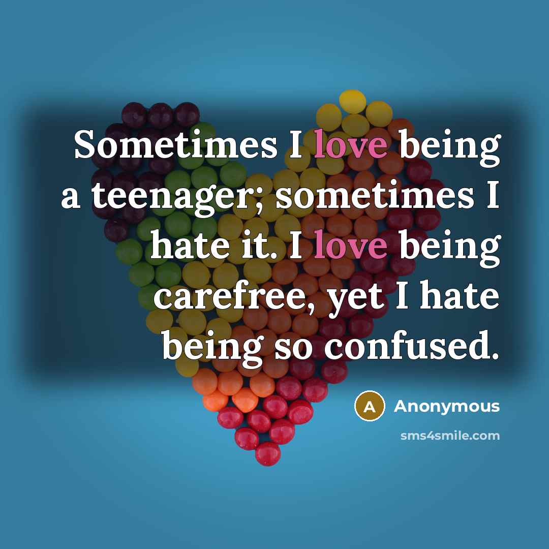“Sometimes I love being a teenager; sometimes I hate it. I love being carefree, yet I hate being so confused.” quote by Anonymous