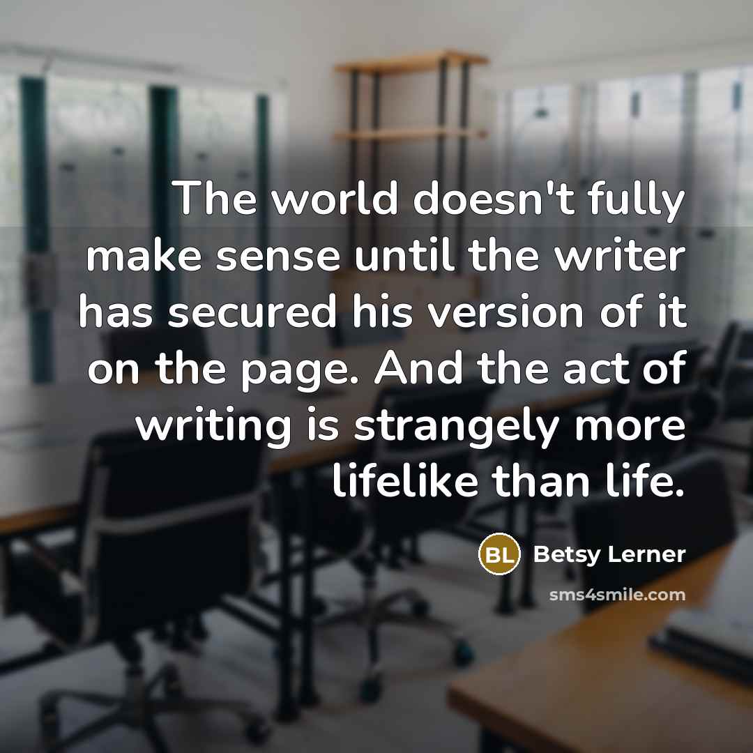“The world doesn't fully make sense until the writer has…” quote by Betsy Lerner