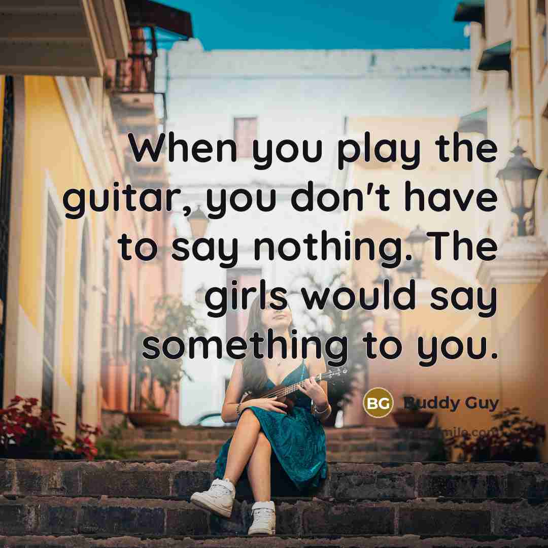 “When you play the guitar, you don't have to say nothing. The girls would say something to you.” quote by Buddy Guy