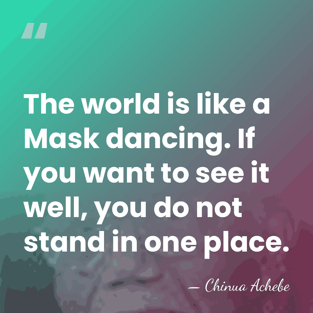 The world is like a Mask dancing. If you want to see&hellip; - Chinua Achebe