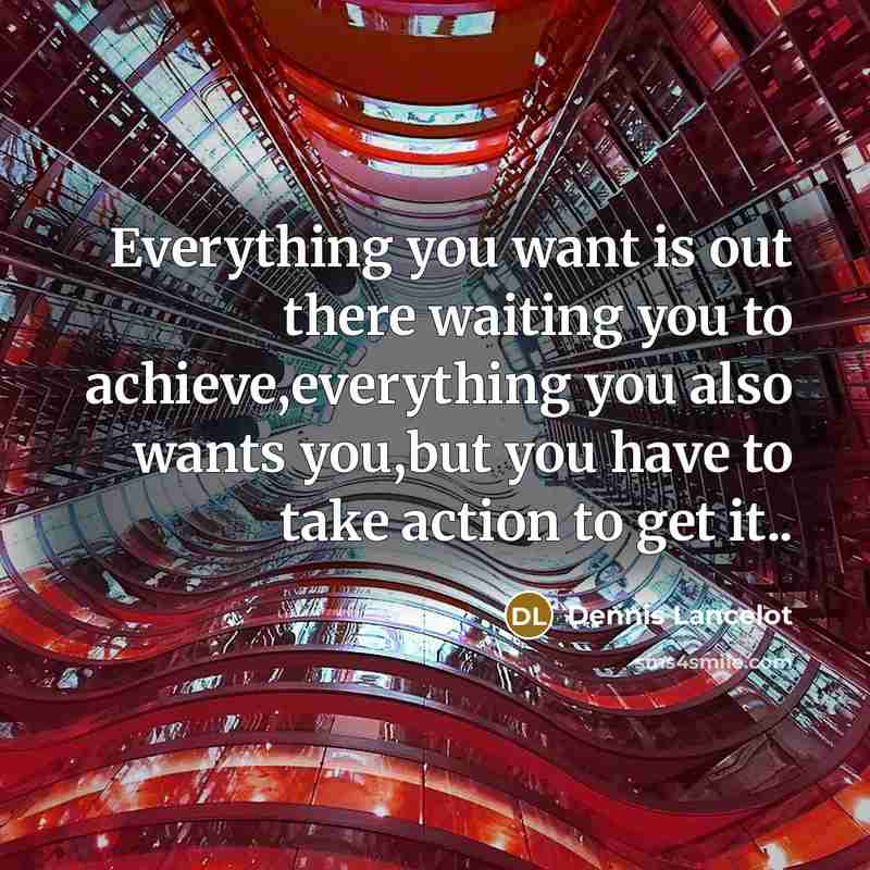 “Everything you want is out there waiting you to achieve,everything you also wants you,but you have to take action to get it..” quote by Dennis Lancelot