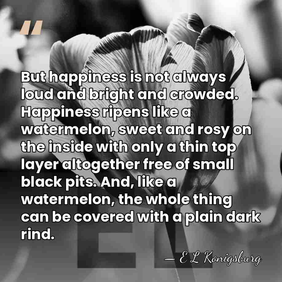 But happiness is not always loud and bright and crowded. Happiness ripens&hellip; - E L Konigsburg