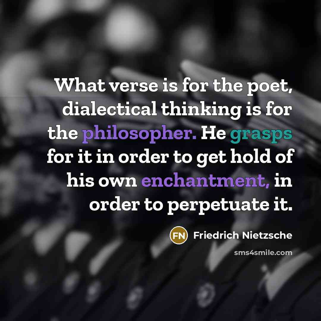 “What verse is for the poet, dialectical thinking is for the philosopher. He grasps for it in order to get hold of his own enchantment, in order to perpetuate it.” quote by Friedrich Nietzsche