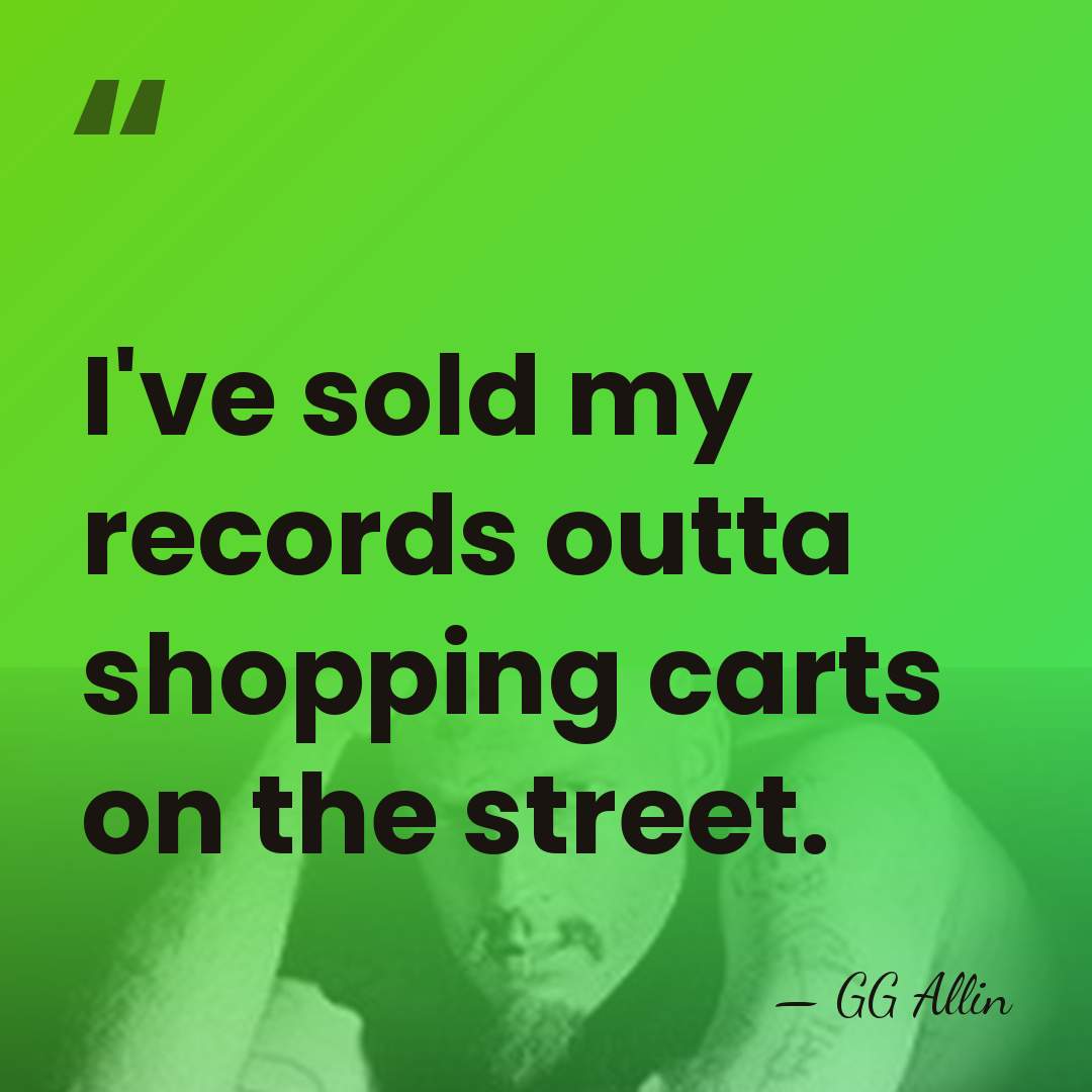 I've sold my records outta shopping carts on the street. - GG Allin