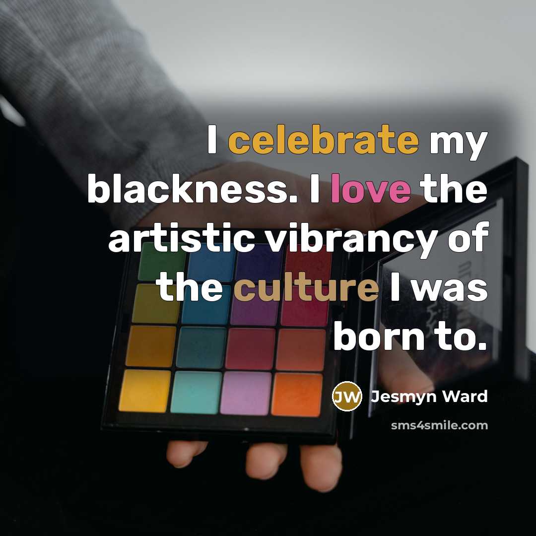 “I celebrate my blackness. I love the artistic vibrancy of…” quote by Jesmyn Ward